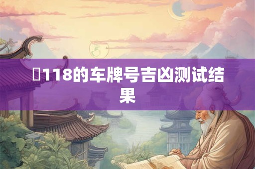 详细阅读:魯118的车牌号吉凶测试结果 魯118的车牌号吉凶测试结果