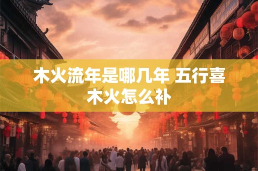 木火流年是哪几年 五行喜木火怎么补