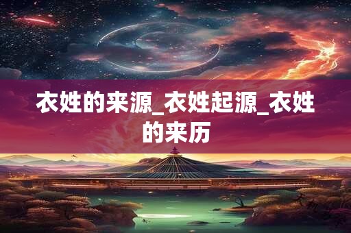 衣姓的来源_衣姓起源_衣姓的来历