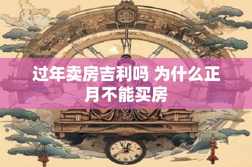详细阅读:过年卖房吉利吗 为什么正月不能买房 过年卖房吉利吗 为什么正月不能买房