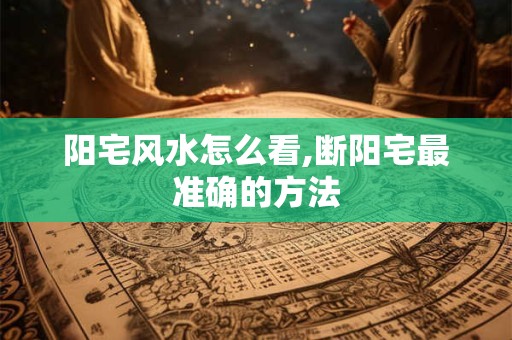 阳宅风水怎么看,断阳宅最准确的方法