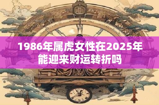 1986年属虎女性在2025年能迎来财运转折吗