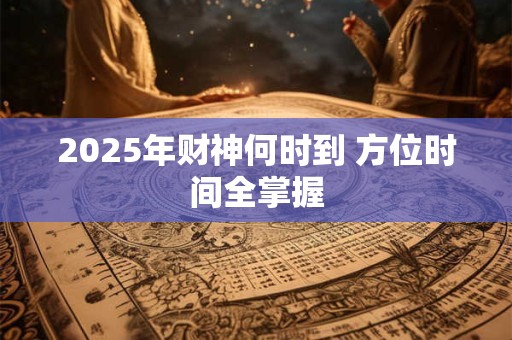 2025年财神何时到 方位时间全掌握