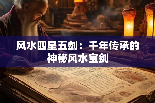 风水四星五剑：千年传承的神秘风水宝剑