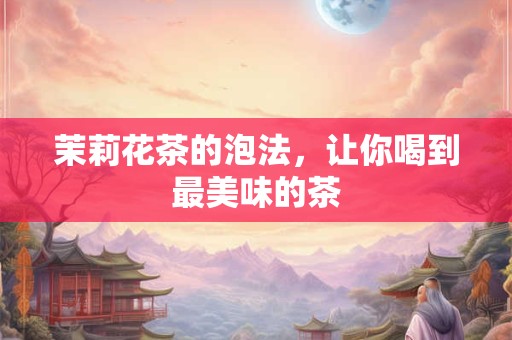 茉莉花茶的泡法，让你喝到最美味的茶