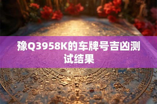 详细阅读:豫Q3958K的车牌号吉凶测试结果 豫Q3958K的车牌号吉凶测试结果