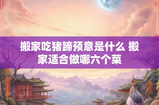 搬家吃猪蹄预意是什么 搬家适合做哪六个菜