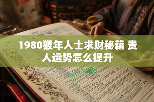 1980猴年人士求财秘籍 贵人运势怎么提升