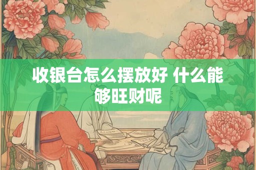 收银台怎么摆放好 什么能够旺财呢