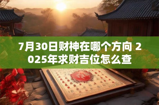 7月30日财神在哪个方向 2025年求财吉位怎么查