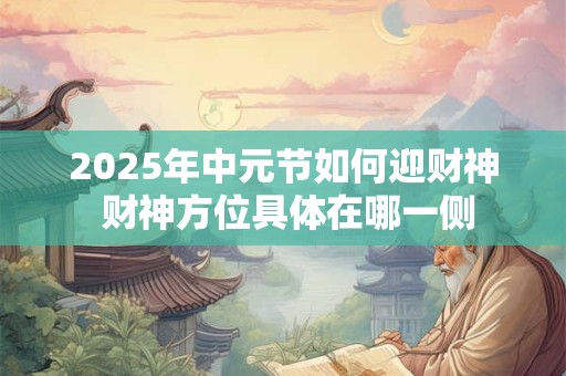 2025年中元节如何迎财神 财神方位具体在哪一侧