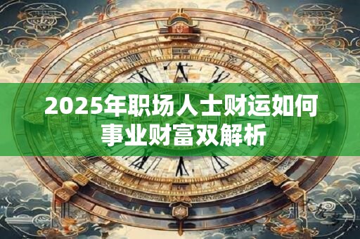 2025年职场人士财运如何 事业财富双解析