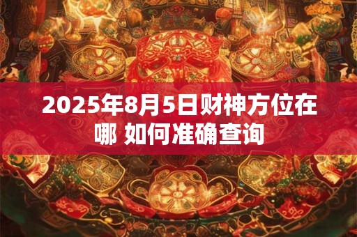详细阅读:2025年8月5日财神方位在哪 如何准确查询 2025年8月5日财神方位在哪 如何准确查询