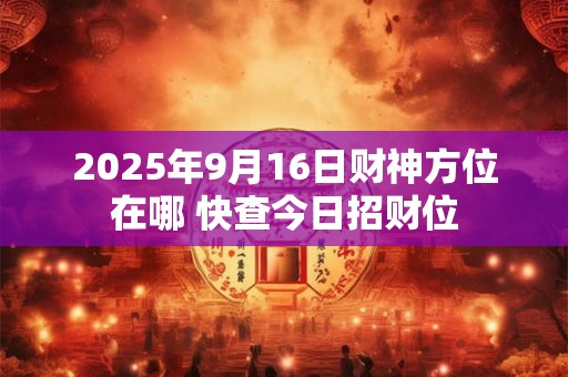2025年9月16日财神方位在哪 快查今日招财位