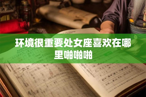 环境很重要处女座喜欢在哪里啪啪啪