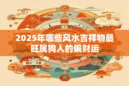 2025年哪些风水吉祥物最旺属狗人的偏财运