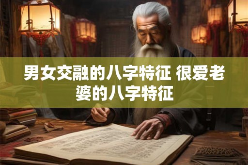 男女交融的八字特征 很爱老婆的八字特征