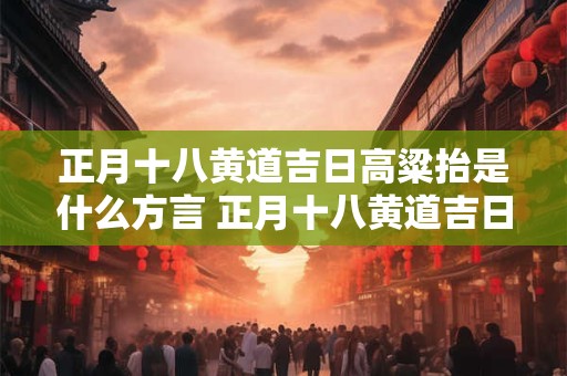 正月十八黄道吉日高粱抬是什么方言 正月十八黄道吉日