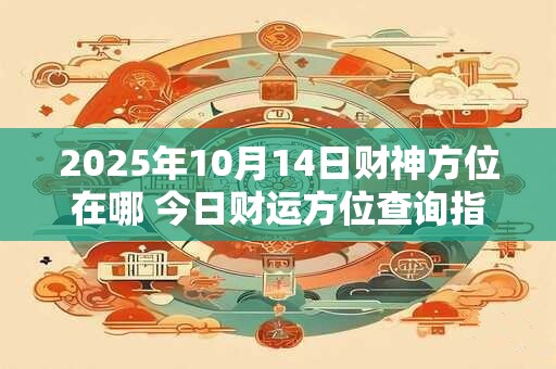 2025年10月14日财神方位在哪 今日财运方位查询指南