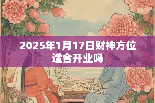 2025年1月17日财神方位适合开业吗