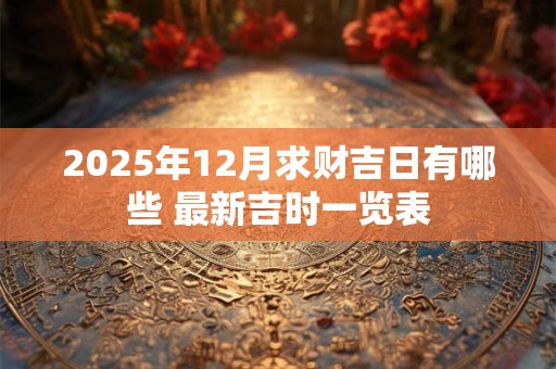 2025年12月求财吉日有哪些 最新吉时一览表