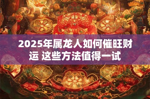 2025年属龙人如何催旺财运 这些方法值得一试