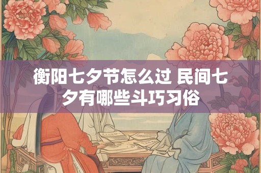 衡阳七夕节怎么过 民间七夕有哪些斗巧习俗