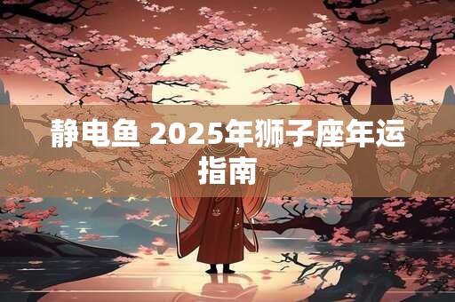 静电鱼 2025年狮子座年运指南