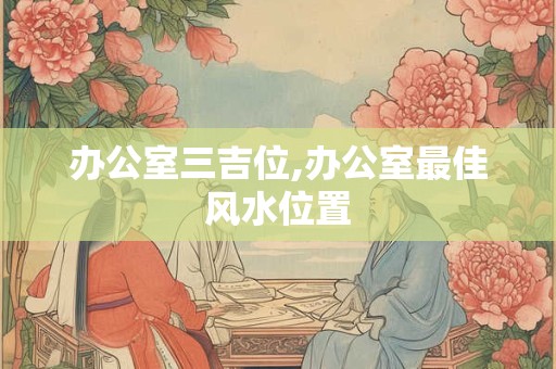 办公室三吉位,办公室最佳风水位置