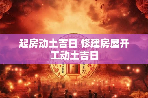 起房动土吉日 修建房屋开工动土吉日