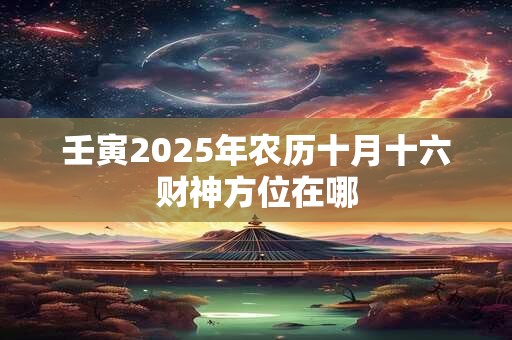 壬寅2025年农历十月十六财神方位在哪