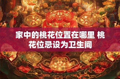 家中的桃花位置在哪里 桃花位忌设为卫生间