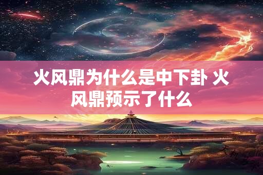 火风鼎为什么是中下卦 火风鼎预示了什么