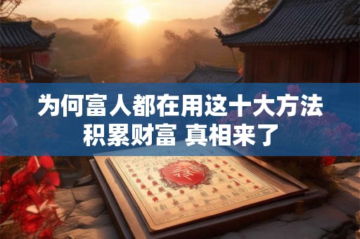 为何富人都在用这十大方法积累财富 真相来了