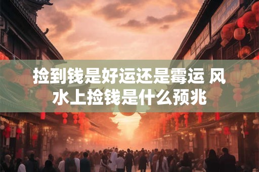 捡到钱是好运还是霉运 风水上捡钱是什么预兆