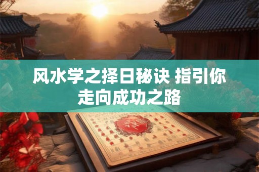 风水学之择日秘诀 指引你走向成功之路