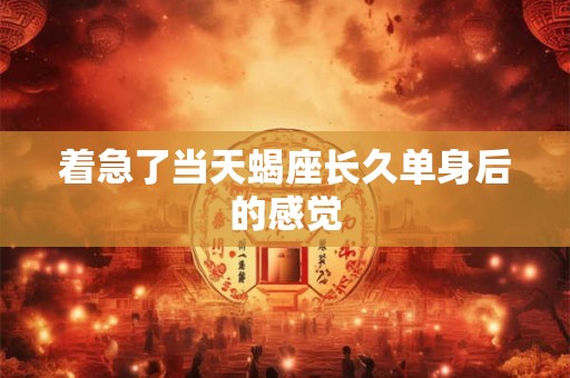 着急了当天蝎座长久单身后的感觉