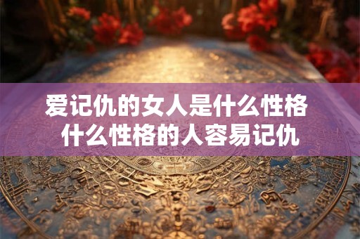 爱记仇的女人是什么性格 什么性格的人容易记仇