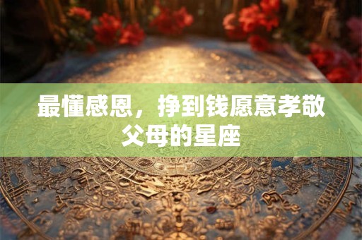 最懂感恩，挣到钱愿意孝敬父母的星座
