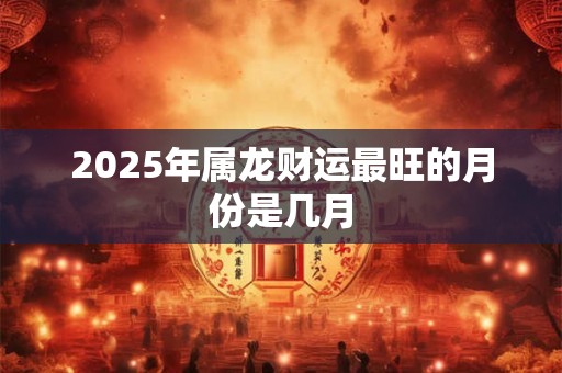2025年属龙财运最旺的月份是几月