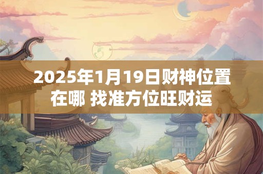 2025年1月19日财神位置在哪 找准方位旺财运