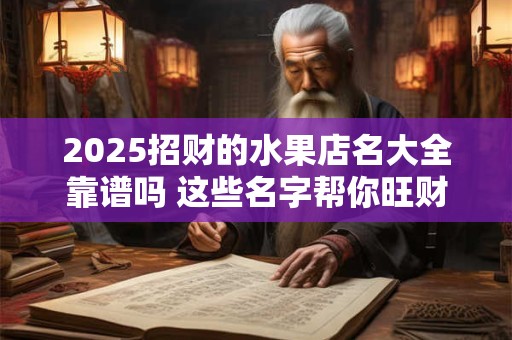 2025招财的水果店名大全靠谱吗 这些名字帮你旺财运
