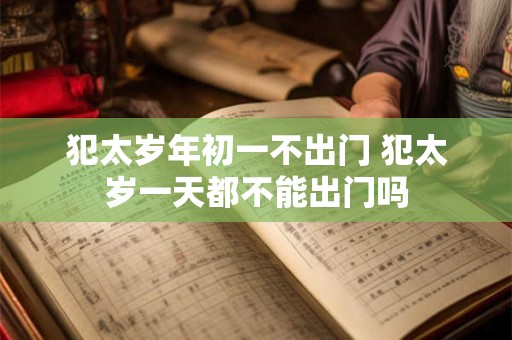 犯太岁年初一不出门 犯太岁一天都不能出门吗