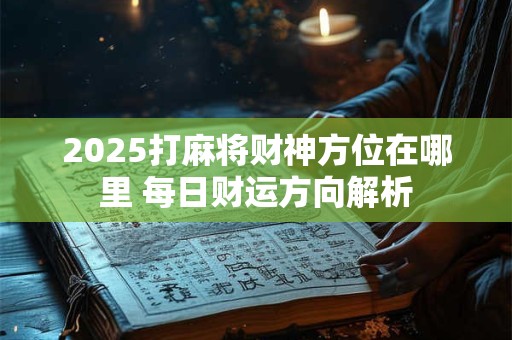 2025打麻将财神方位在哪里 每日财运方向解析