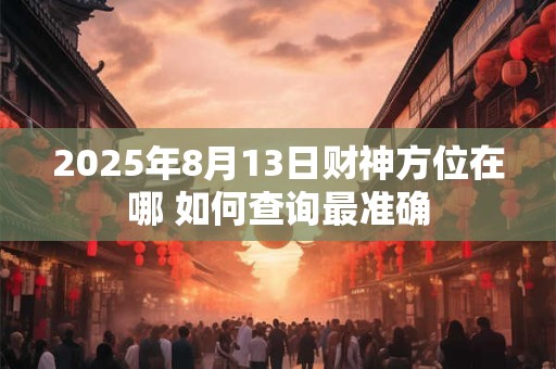 2025年8月13日财神方位在哪 如何查询最准确