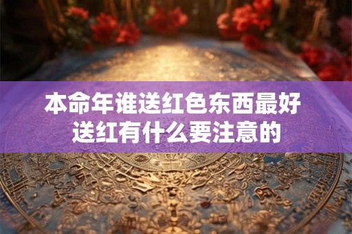 本命年谁送红色东西最好 送红有什么要注意的
