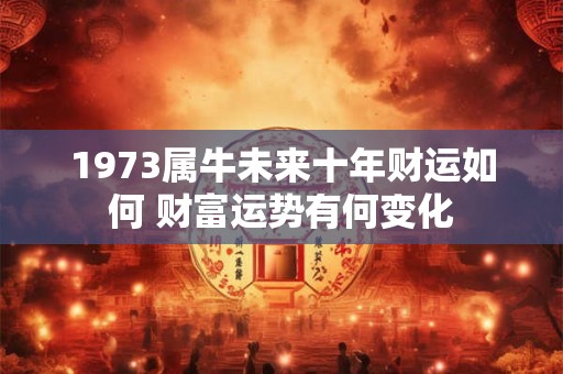 1973属牛未来十年财运如何 财富运势有何变化