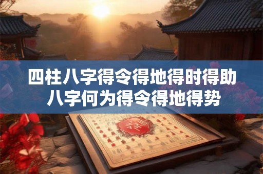 四柱八字得令得地得时得助 八字何为得令得地得势