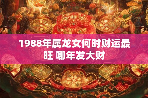 1988年属龙女何时财运最旺 哪年发大财