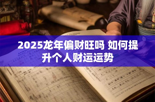 2025龙年偏财旺吗 如何提升个人财运运势